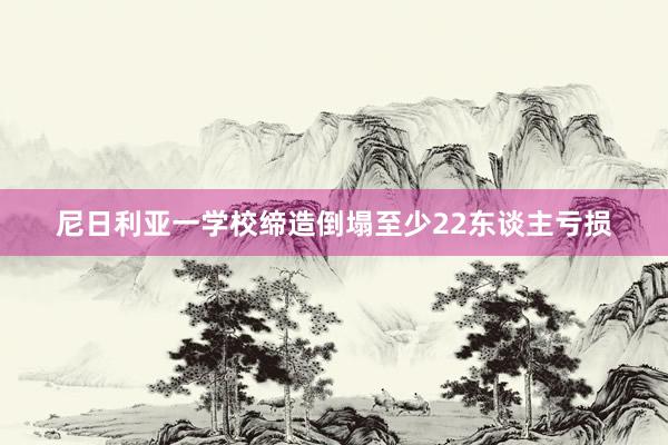 尼日利亚一学校缔造倒塌至少22东谈主亏损