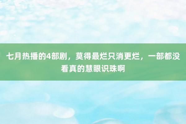 七月热播的4部剧，莫得最烂只消更烂，一部都没看真的慧眼识珠啊