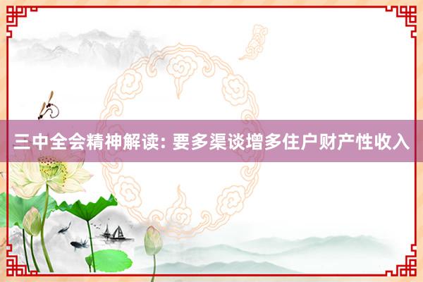 三中全会精神解读: 要多渠谈增多住户财产性收入