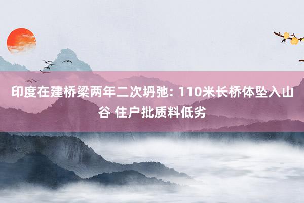 印度在建桥梁两年二次坍弛: 110米长桥体坠入山谷 住户批质料低劣