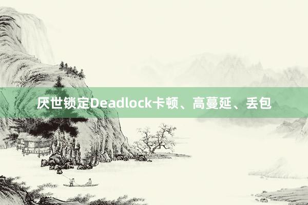 厌世锁定Deadlock卡顿、高蔓延、丢包