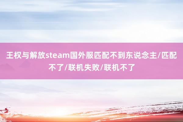 王权与解放steam国外服匹配不到东说念主/匹配不了/联机失败/联机不了