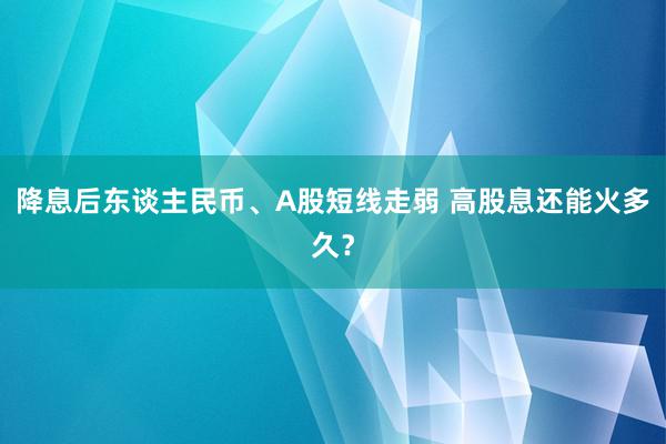 降息后东谈主民币、A股短线走弱 高股息还能火多久？