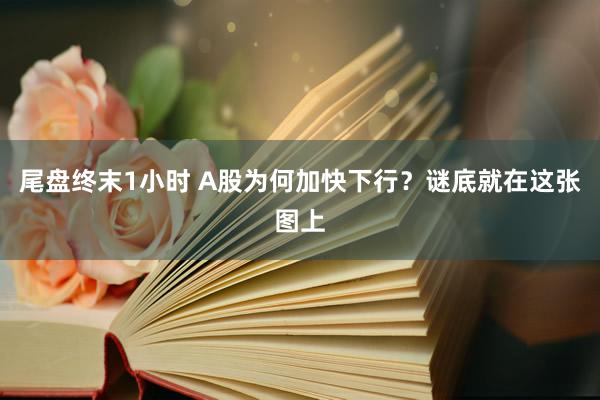 尾盘终末1小时 A股为何加快下行？谜底就在这张图上