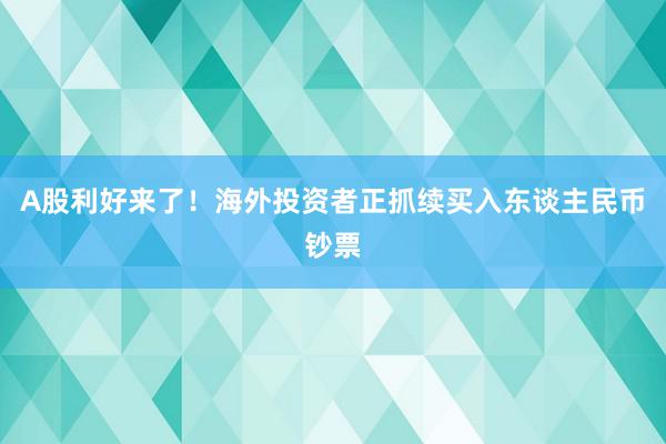 A股利好来了！海外投资者正抓续买入东谈主民币钞票