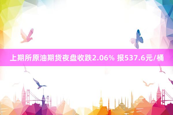 上期所原油期货夜盘收跌2.06% 报537.6元/桶