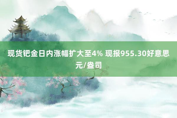 现货钯金日内涨幅扩大至4% 现报955.30好意思元/盎司