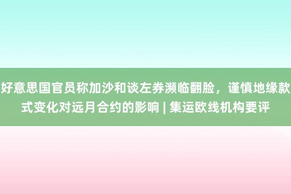 好意思国官员称加沙和谈左券濒临翻脸，谨慎地缘款式变化对远月合约的影响 | 集运欧线机构要评