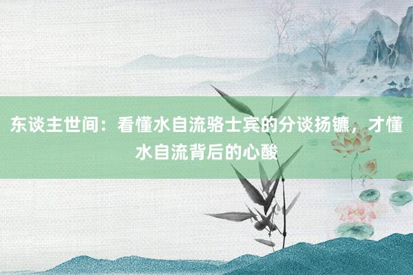 东谈主世间：看懂水自流骆士宾的分谈扬镳，才懂水自流背后的心酸