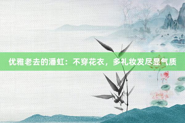 优雅老去的潘虹：不穿花衣，多礼妆发尽显气质