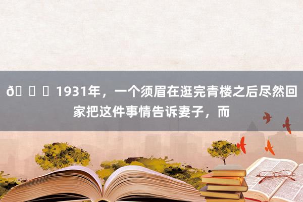 🌞1931年，一个须眉在逛完青楼之后尽然回家把这件事情告诉妻子，而