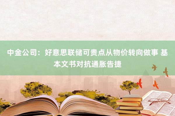 中金公司：好意思联储可贵点从物价转向做事 基本文书对抗通胀告捷