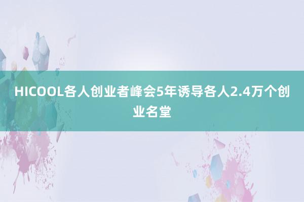 HICOOL各人创业者峰会5年诱导各人2.4万个创业名堂