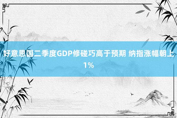 好意思国二季度GDP修碰巧高于预期 纳指涨幅朝上1%