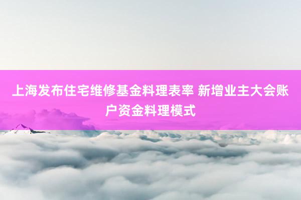 上海发布住宅维修基金料理表率 新增业主大会账户资金料理模式