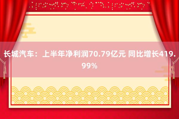 长城汽车：上半年净利润70.79亿元 同比增长419.99%