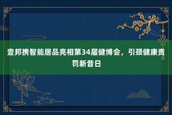 壹邦携智能居品亮相第34届健博会，引颈健康责罚新昔日