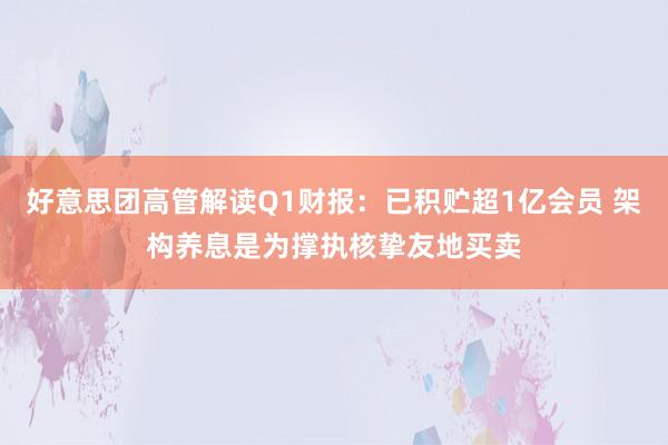 好意思团高管解读Q1财报：已积贮超1亿会员 架构养息是为撑执核挚友地买卖