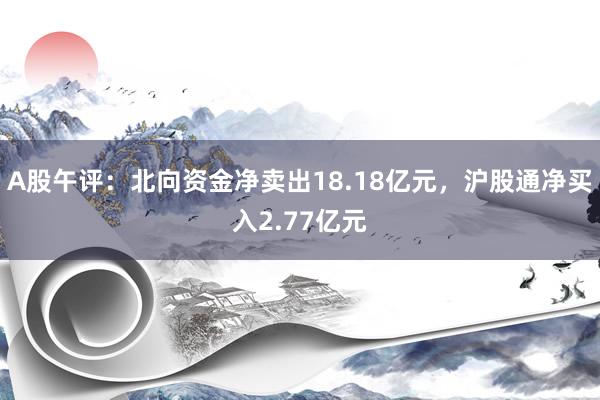 A股午评：北向资金净卖出18.18亿元，沪股通净买入2.77亿元