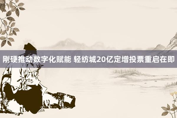 刚硬推动数字化赋能 轻纺城20亿定增投票重启在即