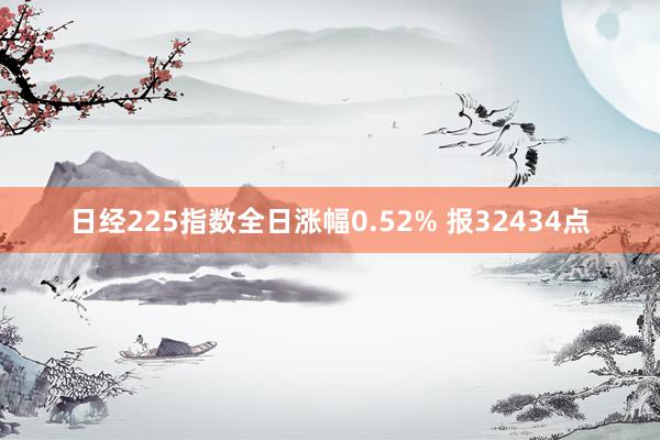 日经225指数全日涨幅0.52% 报32434点