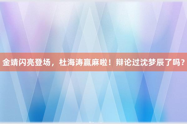 金靖闪亮登场，杜海涛赢麻啦！辩论过沈梦辰了吗？