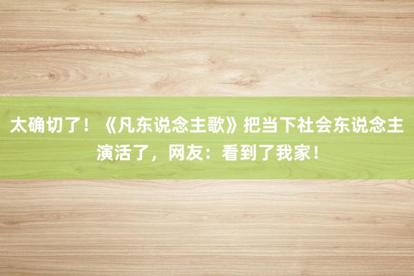 太确切了！《凡东说念主歌》把当下社会东说念主演活了，网友：看到了我家！