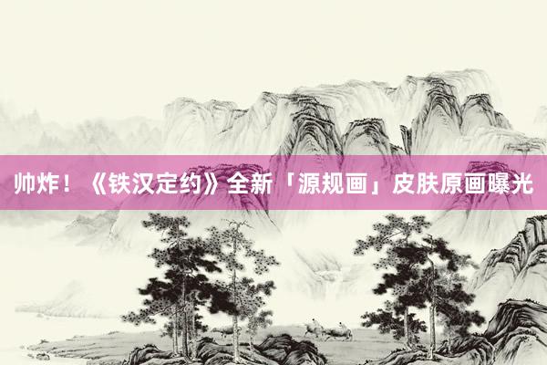 帅炸！《铁汉定约》全新「源规画」皮肤原画曝光