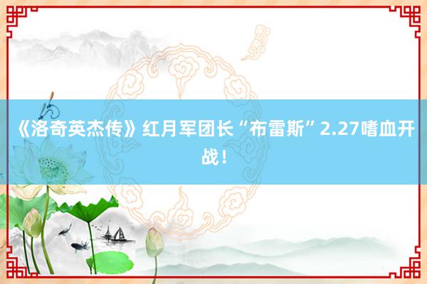 《洛奇英杰传》红月军团长“布雷斯”2.27嗜血开战！