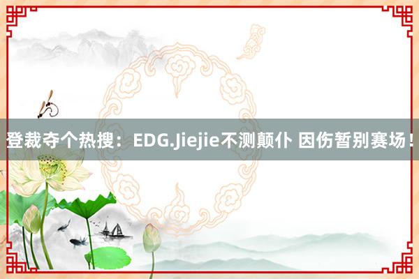 登裁夺个热搜：EDG.Jiejie不测颠仆 因伤暂别赛场！