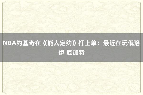 NBA约基奇在《能人定约》打上单：最近在玩俄洛伊 厄加特