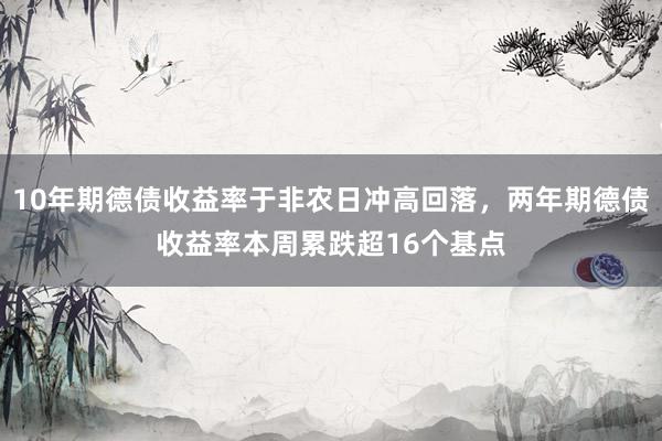 10年期德债收益率于非农日冲高回落，两年期德债收益率本周累跌超16个基点