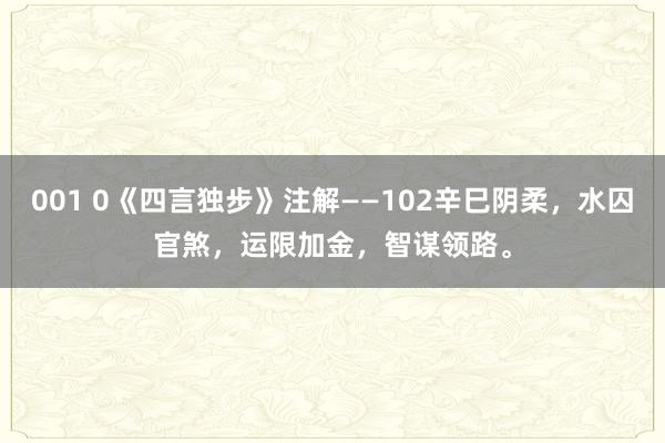 001 0《四言独步》注解——102辛巳阴柔，水囚官煞，运限加金，智谋领路。