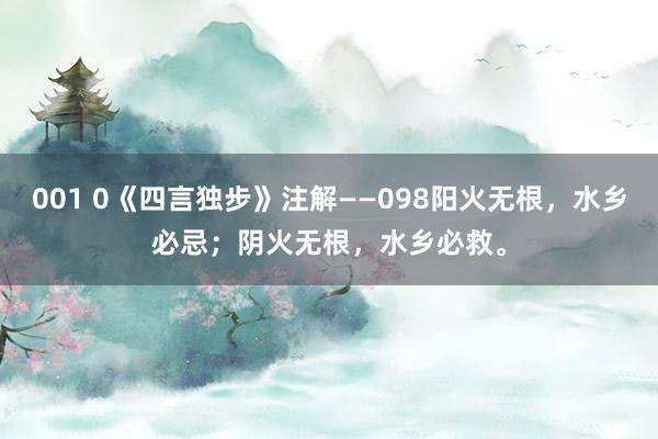 001 0《四言独步》注解——098阳火无根，水乡必忌；阴火无根，水乡必救。