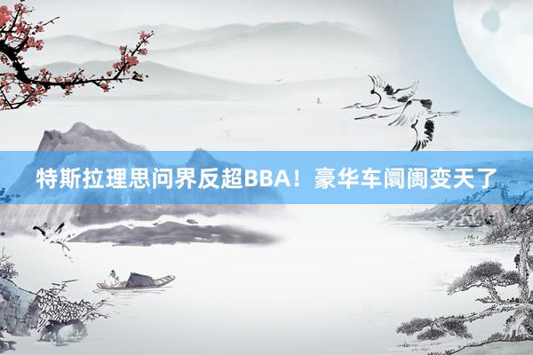 特斯拉理思问界反超BBA！豪华车阛阓变天了