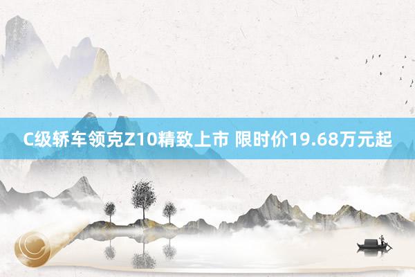 C级轿车领克Z10精致上市 限时价19.68万元起