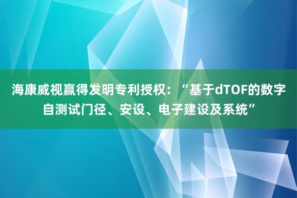 海康威视赢得发明专利授权：“基于dTOF的数字自测试门径、安设、电子建设及系统”