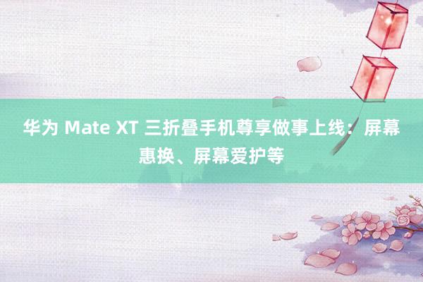 华为 Mate XT 三折叠手机尊享做事上线：屏幕惠换、屏幕爱护等