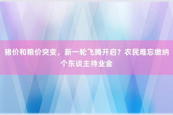 猪价和粮价突变，新一轮飞腾开启？农民难忘缴纳个东谈主待业金