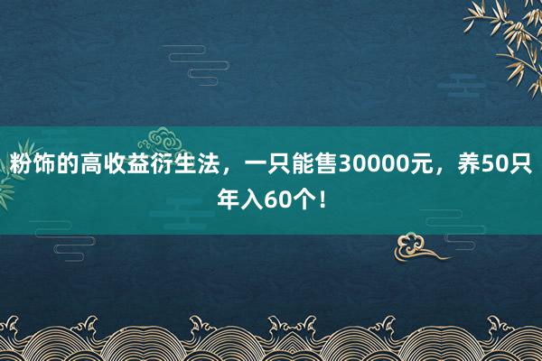 粉饰的高收益衍生法，一只能售30000元，养50只年入60个！