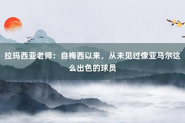 拉玛西亚老师：自梅西以来，从未见过像亚马尔这么出色的球员