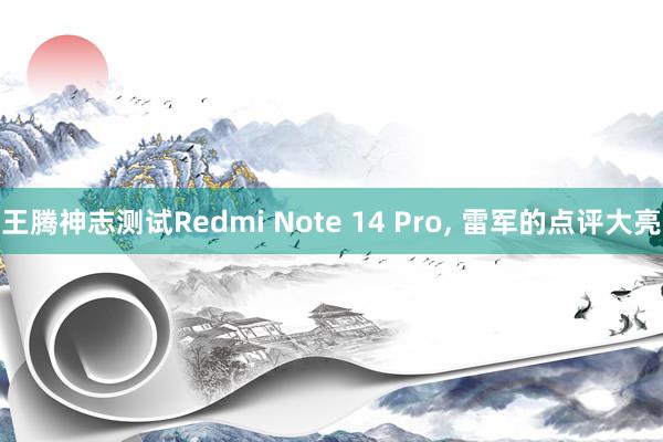 王腾神志测试Redmi Note 14 Pro, 雷军的点评大亮