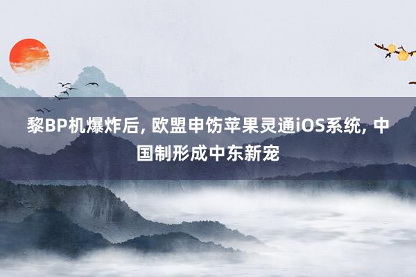 黎BP机爆炸后, 欧盟申饬苹果灵通iOS系统, 中国制形成中东新宠