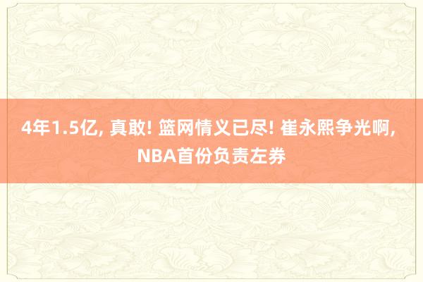 4年1.5亿, 真敢! 篮网情义已尽! 崔永熙争光啊, NBA首份负责左券