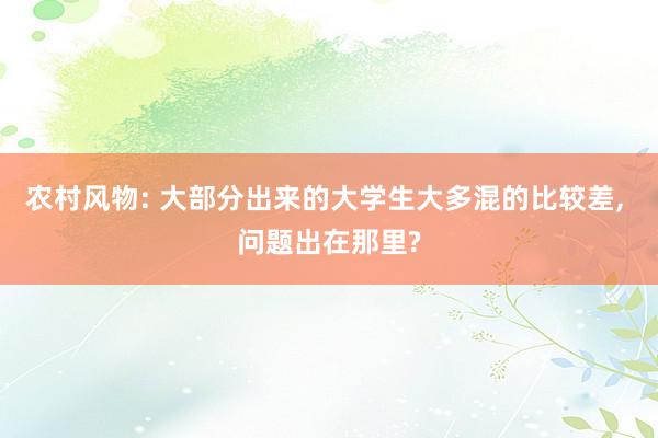 农村风物: 大部分出来的大学生大多混的比较差, 问题出在那里?