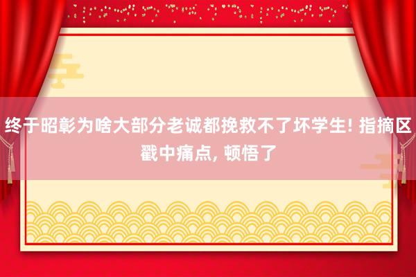 终于昭彰为啥大部分老诚都挽救不了坏学生! 指摘区戳中痛点, 顿悟了