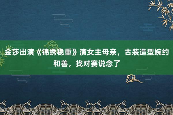 金莎出演《锦绣稳重》演女主母亲，古装造型婉约和善，找对赛说念了