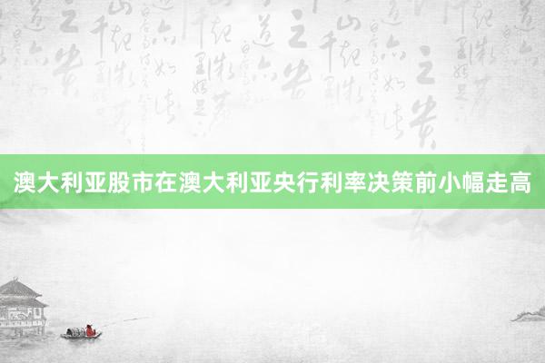 澳大利亚股市在澳大利亚央行利率决策前小幅走高