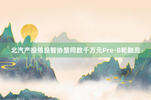 北汽产投领投智协慧同数千万元Pre-B轮融资