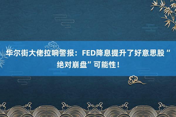 华尔街大佬拉响警报：FED降息提升了好意思股“绝对崩盘”可能性！